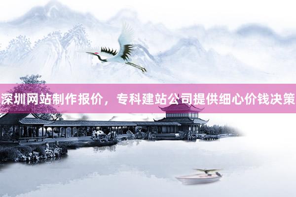 深圳网站制作报价，专科建站公司提供细心价钱决策