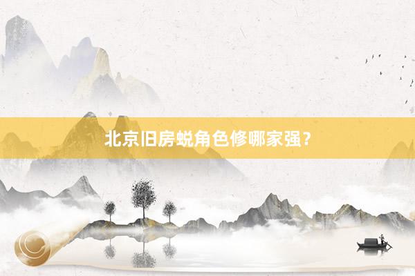 北京旧房蜕角色修哪家强？