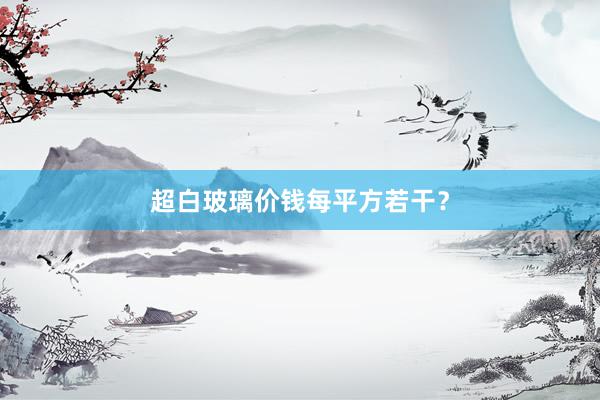 超白玻璃价钱每平方若干？