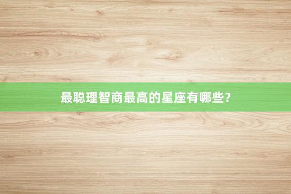 最聪理智商最高的星座有哪些？