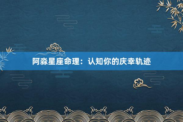 阿淼星座命理：认知你的庆幸轨迹