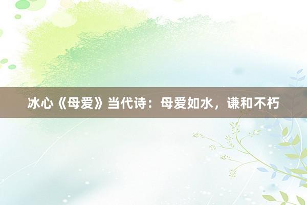 冰心《母爱》当代诗：母爱如水，谦和不朽