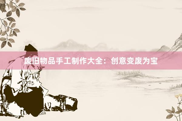 废旧物品手工制作大全：创意变废为宝