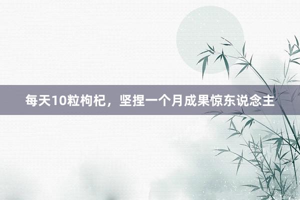每天10粒枸杞，坚捏一个月成果惊东说念主