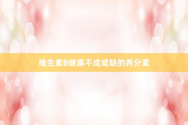 维生素B健康不成或缺的养分素