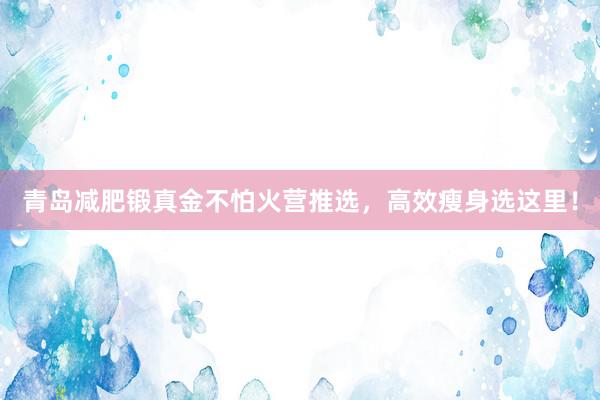 青岛减肥锻真金不怕火营推选，高效瘦身选这里！