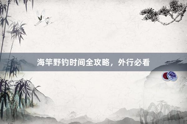 海竿野钓时间全攻略，外行必看