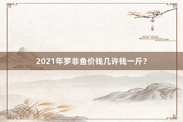 2021年罗非鱼价钱几许钱一斤？