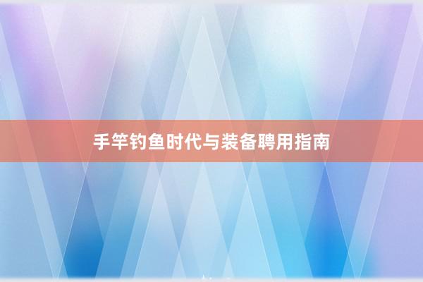 手竿钓鱼时代与装备聘用指南