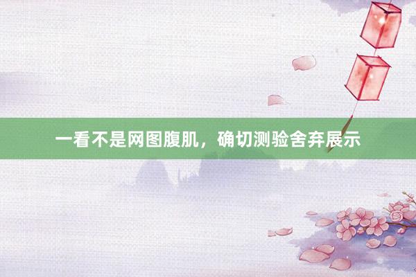 一看不是网图腹肌，确切测验舍弃展示
