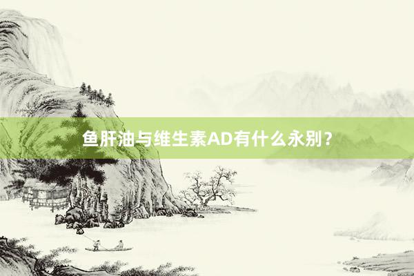 鱼肝油与维生素AD有什么永别?