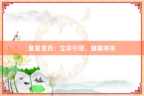 复星医药:立异引颈,健康将来